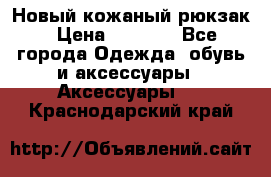 Новый кожаный рюкзак › Цена ­ 5 490 - Все города Одежда, обувь и аксессуары » Аксессуары   . Краснодарский край